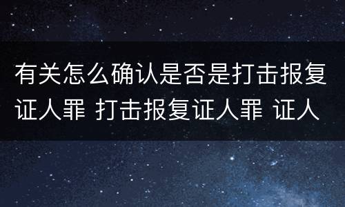 有关怎么确认是否是打击报复证人罪 打击报复证人罪 证人的范围