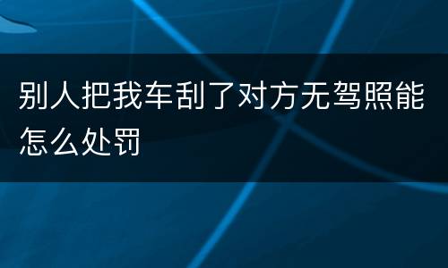 别人把我车刮了对方无驾照能怎么处罚