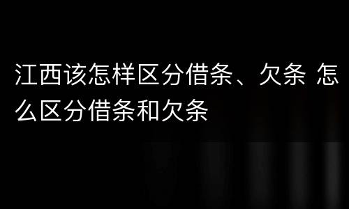 江西该怎样区分借条、欠条 怎么区分借条和欠条