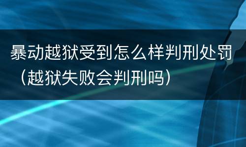 暴动越狱受到怎么样判刑处罚（越狱失败会判刑吗）