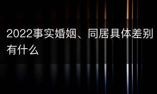 2022事实婚姻、同居具体差别有什么