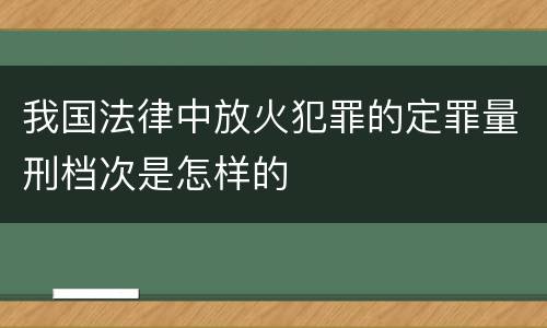 我国法律中放火犯罪的定罪量刑档次是怎样的