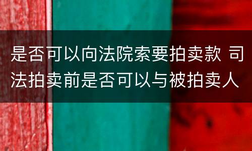 是否可以向法院索要拍卖款 司法拍卖前是否可以与被拍卖人达成购买协议