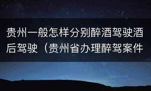 贵州一般怎样分别醉酒驾驶酒后驾驶（贵州省办理醉驾案件规定）