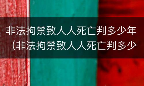 非法拘禁致人人死亡判多少年（非法拘禁致人人死亡判多少年）