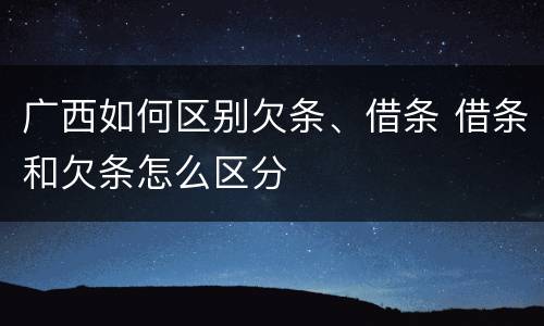广西如何区别欠条、借条 借条和欠条怎么区分