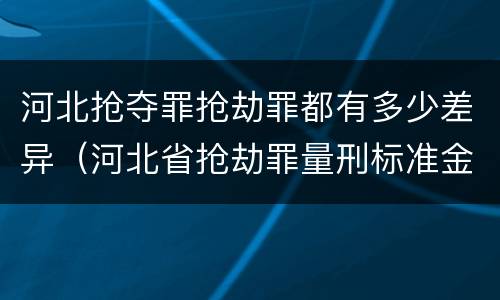 河北抢夺罪抢劫罪都有多少差异（河北省抢劫罪量刑标准金额）