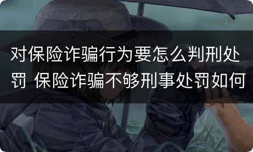 对保险诈骗行为要怎么判刑处罚 保险诈骗不够刑事处罚如何处理