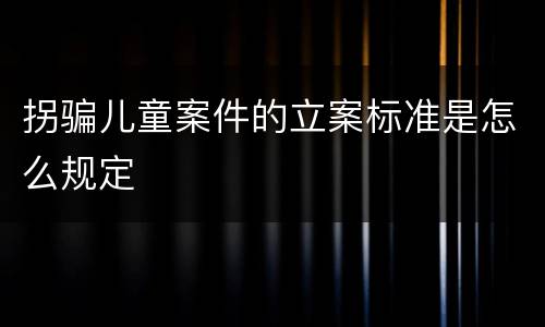 拐骗儿童案件的立案标准是怎么规定