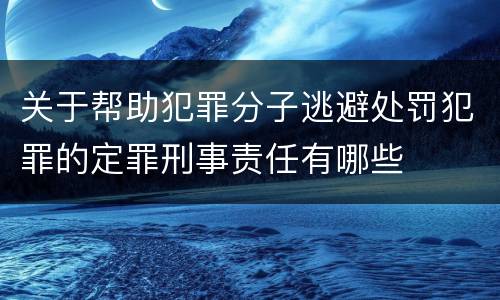 关于帮助犯罪分子逃避处罚犯罪的定罪刑事责任有哪些