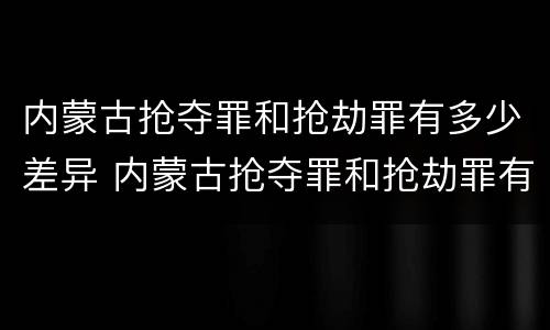 内蒙古抢夺罪和抢劫罪有多少差异 内蒙古抢夺罪和抢劫罪有多少差异呢