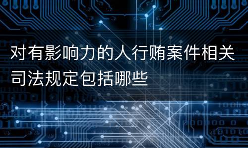 对有影响力的人行贿案件相关司法规定包括哪些