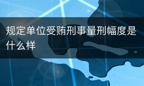 规定单位受贿刑事量刑幅度是什么样