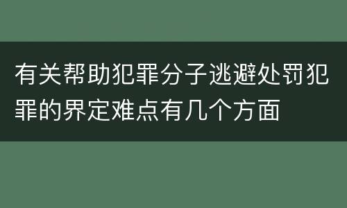 有关帮助犯罪分子逃避处罚犯罪的界定难点有几个方面