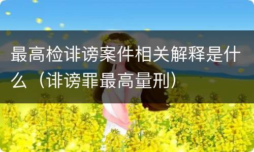 最高检诽谤案件相关解释是什么（诽谤罪最高量刑）