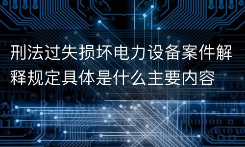刑法过失损坏电力设备案件解释规定具体是什么主要内容