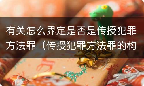 有关怎么界定是否是传授犯罪方法罪（传授犯罪方法罪的构成要件）