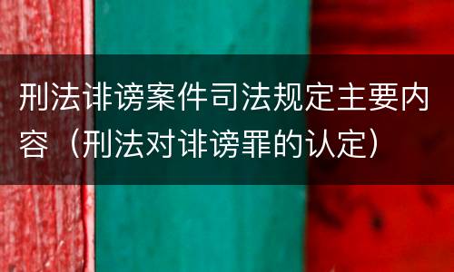 刑法诽谤案件司法规定主要内容（刑法对诽谤罪的认定）