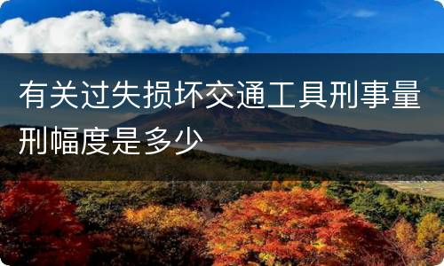 有关过失损坏交通工具刑事量刑幅度是多少