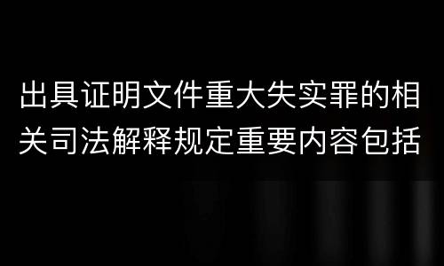 出具证明文件重大失实罪的相关司法解释规定重要内容包括什么