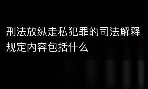 刑法放纵走私犯罪的司法解释规定内容包括什么
