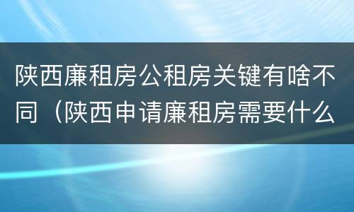 陕西廉租房公租房关键有啥不同（陕西申请廉租房需要什么条件）