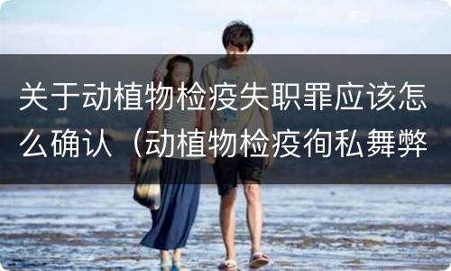 关于动植物检疫失职罪应该怎么确认（动植物检疫徇私舞弊罪与动植物检疫失职罪的区别在于）