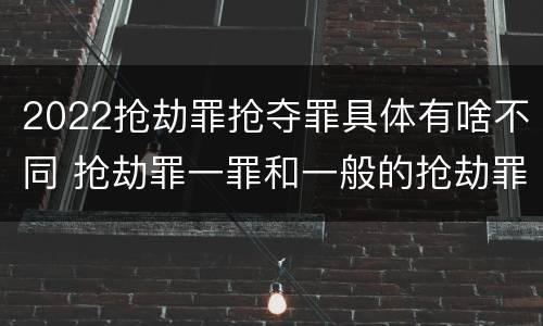 2022抢劫罪抢夺罪具体有啥不同 抢劫罪一罪和一般的抢劫罪