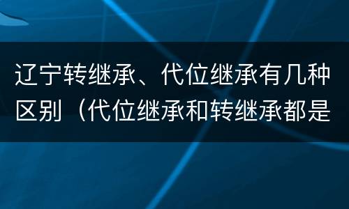 辽宁转继承、代位继承有几种区别（代位继承和转继承都是法定继承）