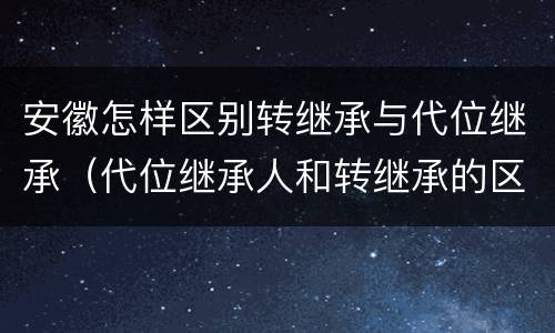 安徽怎样区别转继承与代位继承（代位继承人和转继承的区别）