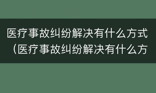 医疗事故纠纷解决有什么方式（医疗事故纠纷解决有什么方式可以解决）