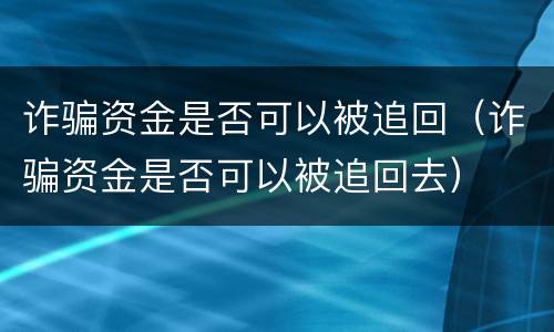 诈骗资金是否可以被追回（诈骗资金是否可以被追回去）