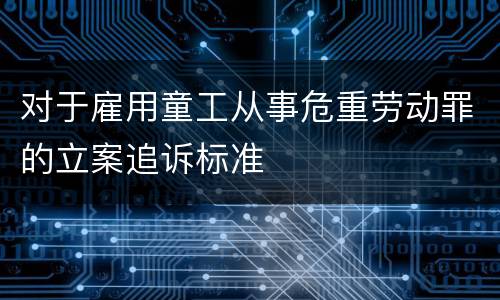 对于雇用童工从事危重劳动罪的立案追诉标准