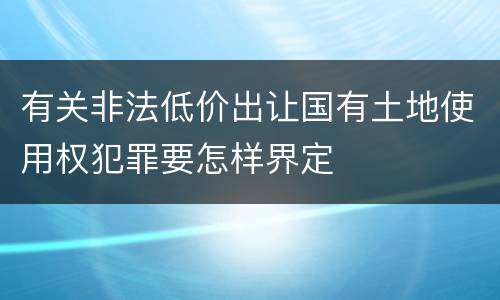 有关非法低价出让国有土地使用权犯罪要怎样界定