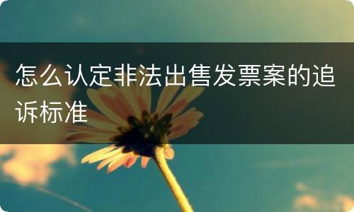 怎么认定非法出售发票案的追诉标准