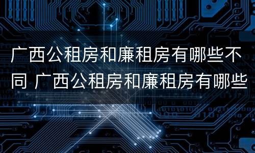 广西公租房和廉租房有哪些不同 广西公租房和廉租房有哪些不同点