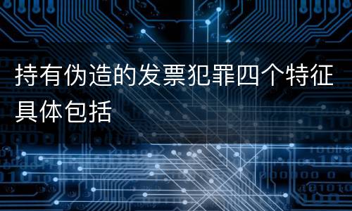 持有伪造的发票犯罪四个特征具体包括