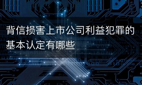 背信损害上市公司利益犯罪的基本认定有哪些