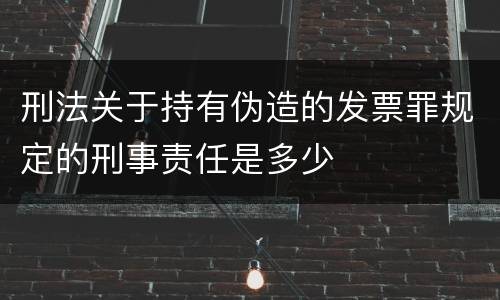 刑法关于持有伪造的发票罪规定的刑事责任是多少