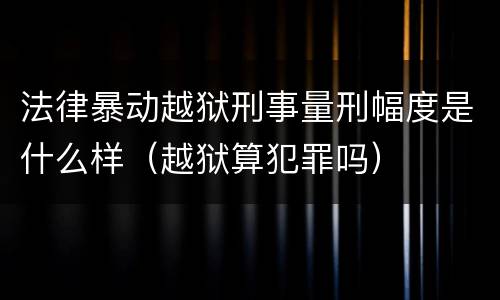 法律暴动越狱刑事量刑幅度是什么样（越狱算犯罪吗）