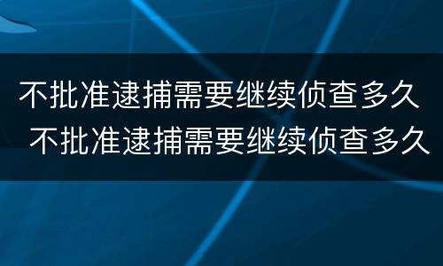 不批准逮捕需要继续侦查多久 不批准逮捕需要继续侦查多久出结果