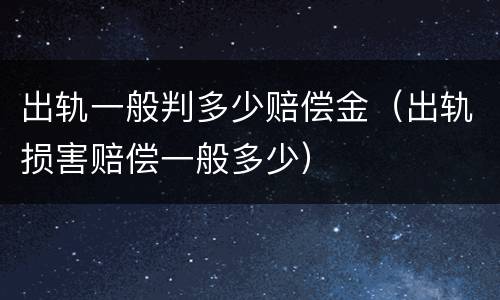 出轨一般判多少赔偿金（出轨损害赔偿一般多少）
