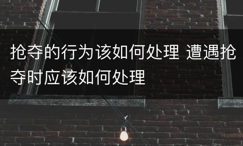 抢夺的行为该如何处理 遭遇抢夺时应该如何处理