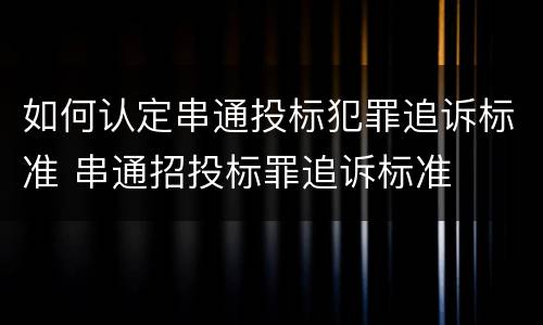 如何认定串通投标犯罪追诉标准 串通招投标罪追诉标准