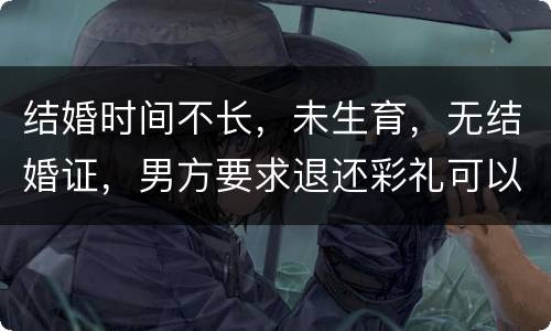 结婚时间不长，未生育，无结婚证，男方要求退还彩礼可以吗