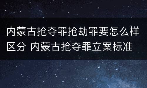 内蒙古抢夺罪抢劫罪要怎么样区分 内蒙古抢夺罪立案标准