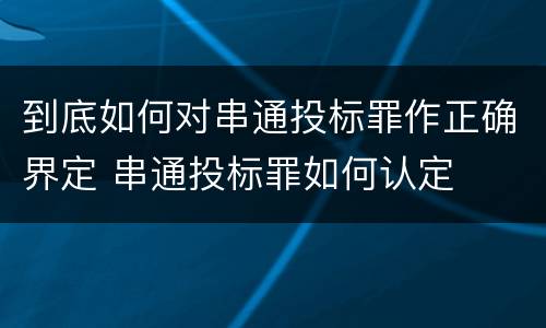 到底如何对串通投标罪作正确界定 串通投标罪如何认定