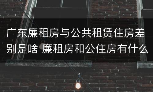 广东廉租房与公共租赁住房差别是啥 廉租房和公住房有什么区别