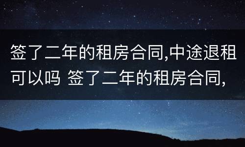 签了二年的租房合同,中途退租可以吗 签了二年的租房合同,中途退租可以吗