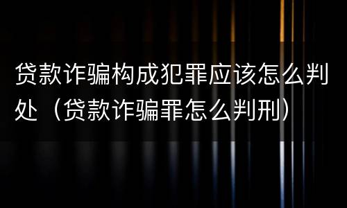 贷款诈骗构成犯罪应该怎么判处（贷款诈骗罪怎么判刑）
